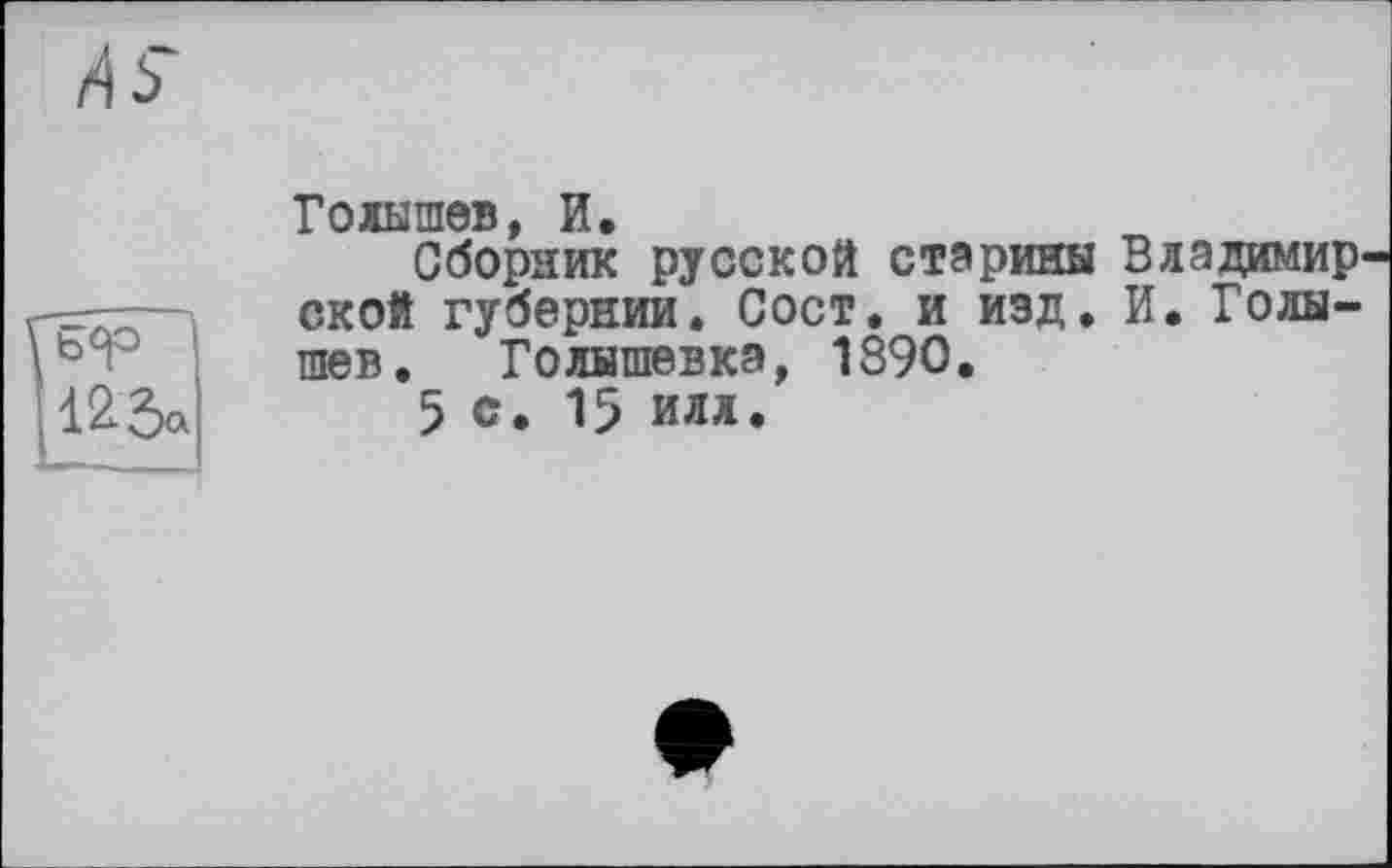 ﻿\єч=
123»
Голышев, И.
Сборник русской старины Владимирской губернии. Сост. и изд. И. Голышев. Голышевка, 1890.
5 с. 15 илл.